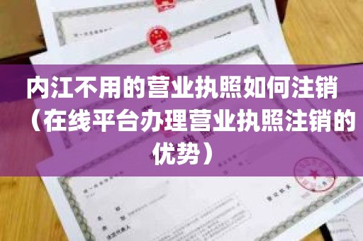 内江不用的营业执照如何注销（在线平台办理营业执照注销的优势）