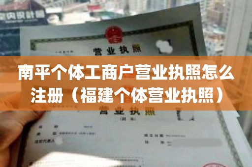 南平个体工商户营业执照怎么注册（福建个体营业执照）