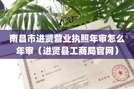 南昌市进贤营业执照年审怎么年审（进贤县工商局官网）