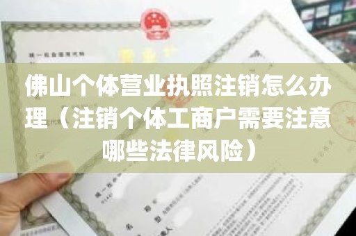 佛山个体营业执照注销怎么办理（注销个体工商户需要注意哪些法律风险）