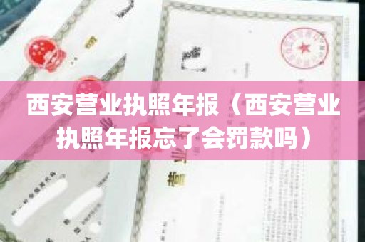 西安营业执照年报（西安营业执照年报忘了会罚款吗）