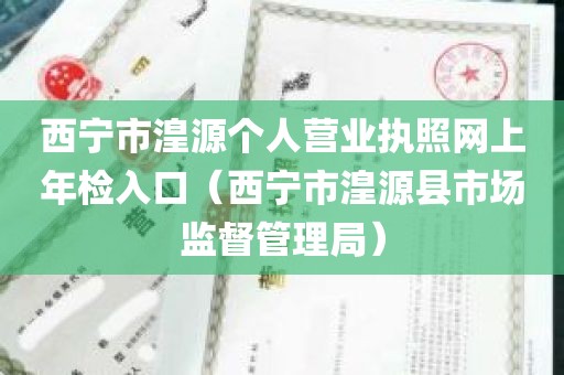 西宁市湟源个人营业执照网上年检入口（西宁市湟源县市场监督管理局）