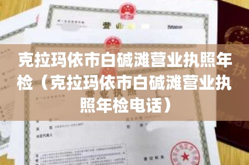 克拉玛依市白碱滩营业执照年检（克拉玛依市白碱滩营业执照年检电话）