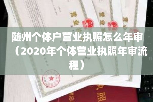 随州个体户营业执照怎么年审（2020年个体营业执照年审流程）