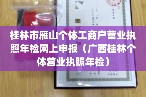 桂林市雁山个体工商户营业执照年检网上申报（广西桂林个体营业执照年检）