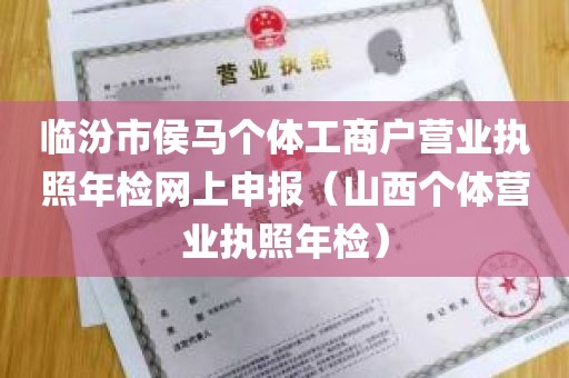 临汾市侯马个体工商户营业执照年检网上申报（山西个体营业执照年检）