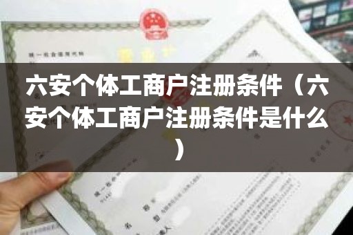 六安个体工商户注册条件（六安个体工商户注册条件是什么）