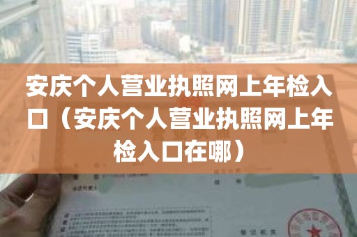 安庆个人营业执照网上年检入口（安庆个人营业执照网上年检入口在哪）