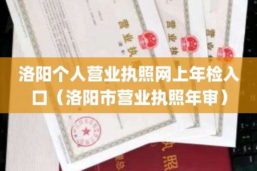 洛阳个人营业执照网上年检入口（洛阳市营业执照年审）