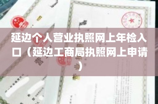 延边个人营业执照网上年检入口（延边工商局执照网上申请）