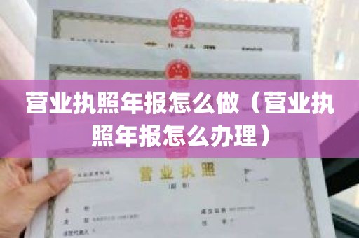 营业执照年报怎么做（营业执照年报怎么办理）