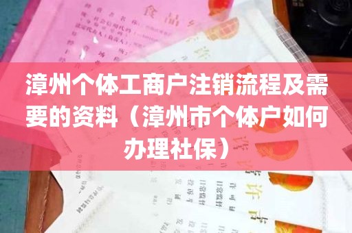 漳州个体工商户注销流程及需要的资料（漳州市个体户如何办理社保）