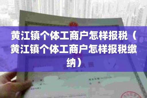 黄江镇个体工商户怎样报税（黄江镇个体工商户怎样报税缴纳）