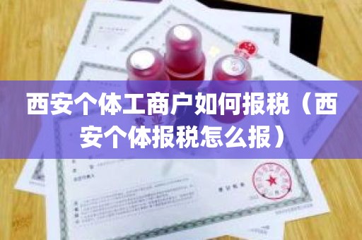 西安个体工商户如何报税（西安个体报税怎么报）