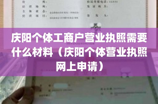 庆阳个体工商户营业执照需要什么材料（庆阳个体营业执照网上申请）