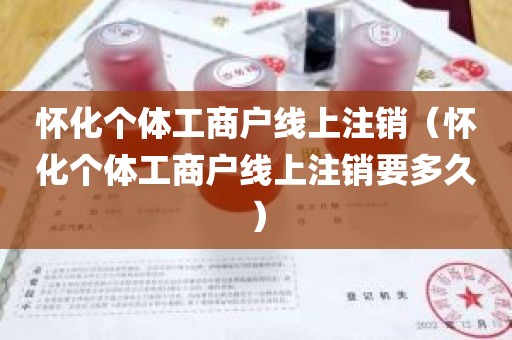 怀化个体工商户线上注销（怀化个体工商户线上注销要多久）