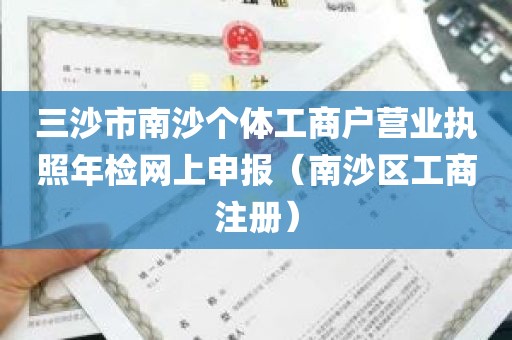 三沙市南沙个体工商户营业执照年检网上申报（南沙区工商注册）