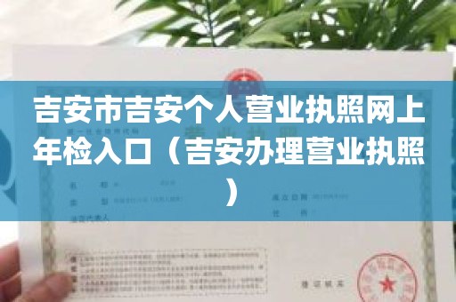 吉安市吉安个人营业执照网上年检入口（吉安办理营业执照）