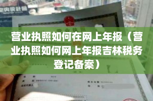 营业执照如何在网上年报（营业执照如何网上年报吉林税务登记备案）