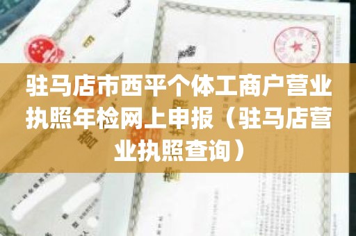 驻马店市西平个体工商户营业执照年检网上申报（驻马店营业执照查询）