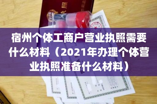 宿州个体工商户营业执照需要什么材料（2021年办理个体营业执照准备什么材料）