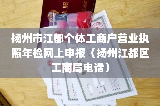 扬州市江都个体工商户营业执照年检网上申报（扬州江都区工商局电话）