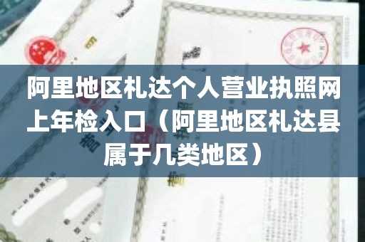 阿里地区札达个人营业执照网上年检入口（阿里地区札达县属于几类地区）