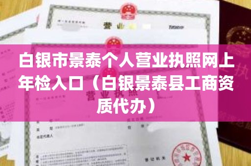 白银市景泰个人营业执照网上年检入口（白银景泰县工商资质代办）