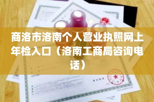 商洛市洛南个人营业执照网上年检入口（洛南工商局咨询电话）