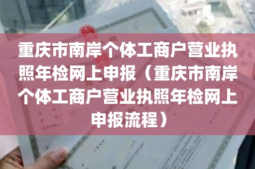 重庆市南岸个体工商户营业执照年检网上申报（重庆市南岸个体工商户营业执照年检网上申报流程）