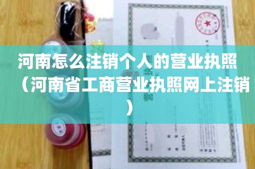 河南怎么注销个人的营业执照（河南省工商营业执照网上注销）