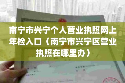 南宁市兴宁个人营业执照网上年检入口（南宁市兴宁区营业执照在哪里办）