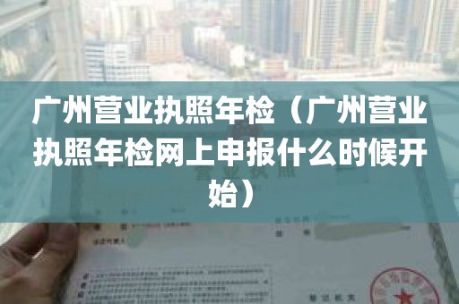 广州营业执照年检（广州营业执照年检网上申报什么时候开始）