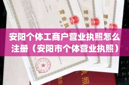 安阳个体工商户营业执照怎么注册（安阳市个体营业执照）