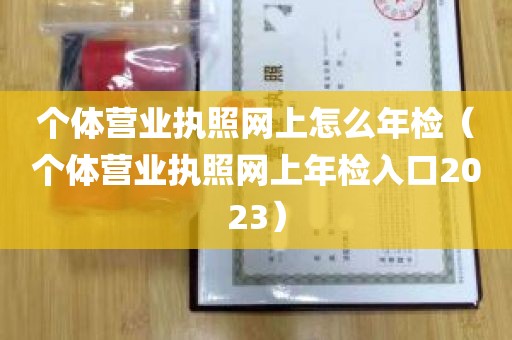 个体营业执照网上怎么年检（个体营业执照网上年检入口2023）