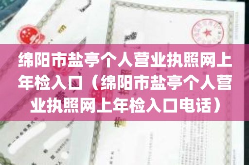 绵阳市盐亭个人营业执照网上年检入口（绵阳市盐亭个人营业执照网上年检入口电话）