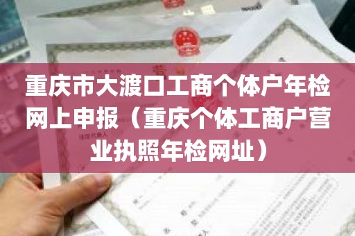 重庆市大渡口工商个体户年检网上申报（重庆个体工商户营业执照年检网址）