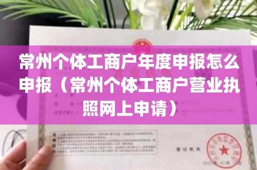 常州个体工商户年度申报怎么申报（常州个体工商户营业执照网上申请）