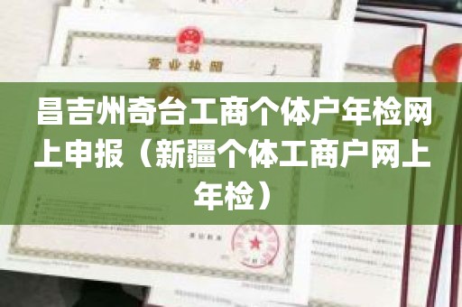 昌吉州奇台工商个体户年检网上申报（新疆个体工商户网上年检）