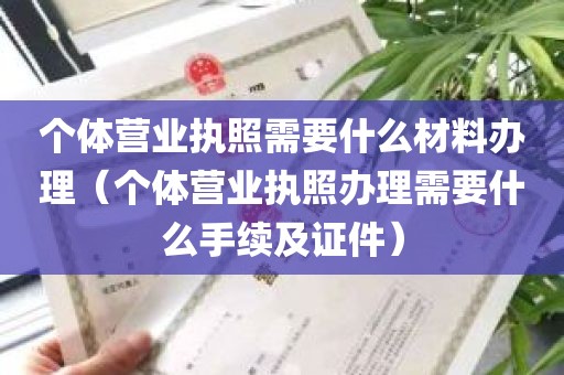 个体营业执照需要什么材料办理（个体营业执照办理需要什么手续及证件）