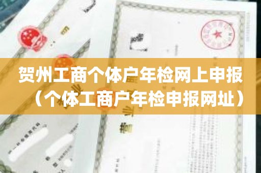 贺州工商个体户年检网上申报（个体工商户年检申报网址）