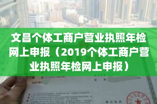 文昌个体工商户营业执照年检网上申报（2019个体工商户营业执照年检网上申报）