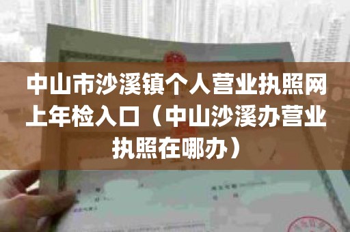 中山市沙溪镇个人营业执照网上年检入口（中山沙溪办营业执照在哪办）