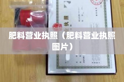 肥料营业执照（肥料营业执照图片）