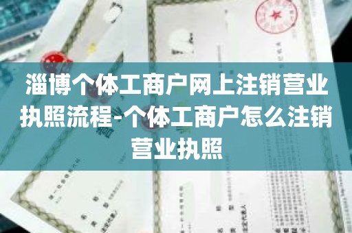 淄博个体工商户网上注销营业执照流程-个体工商户怎么注销营业执照
