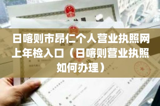 日喀则市昂仁个人营业执照网上年检入口（日喀则营业执照如何办理）