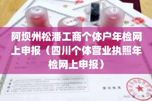 阿坝州松潘工商个体户年检网上申报（四川个体营业执照年检网上申报）