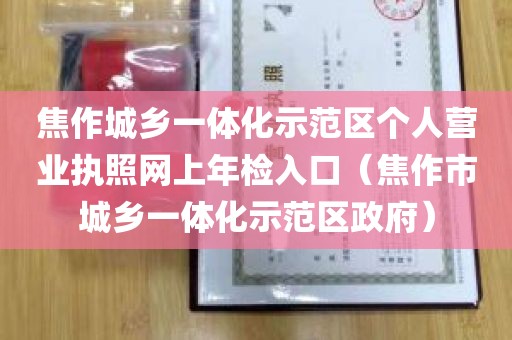 焦作城乡一体化示范区个人营业执照网上年检入口（焦作市城乡一体化示范区政府）