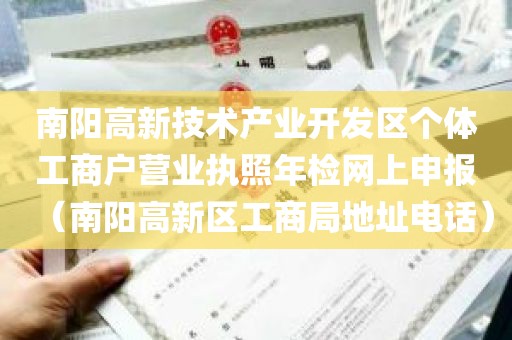 南阳高新技术产业开发区个体工商户营业执照年检网上申报（南阳高新区工商局地址电话）