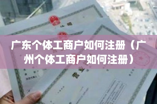 广东个体工商户如何注册（广州个体工商户如何注册）